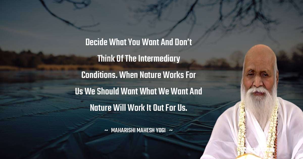 Decide what you want and don’t think of the intermediary conditions. When Nature works for us we should want what we want and Nature will work it out for us. - maharishi mahesh yogi quotes