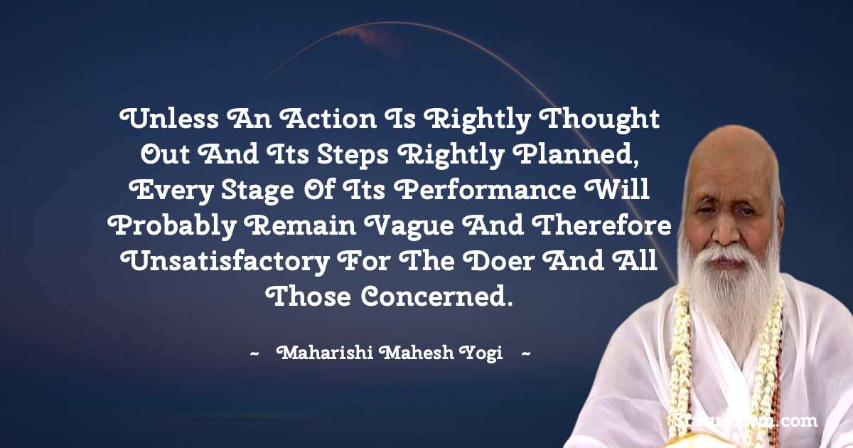 maharishi mahesh yogi Quotes - Unless an action is rightly thought out and its steps rightly planned, every stage of its performance will probably remain vague and therefore unsatisfactory for the doer and all those concerned.