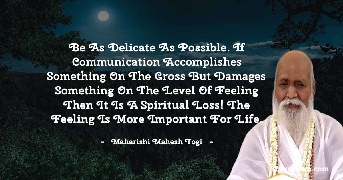 Be as delicate as possible. If communication accomplishes something on the gross but damages something on the level of feeling then it is a spiritual loss! The feeling is more important for life. - maharishi mahesh yogi quotes