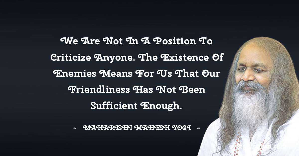 We Are Not In A Position To Criticize Anyone The Existence Of Enemies 