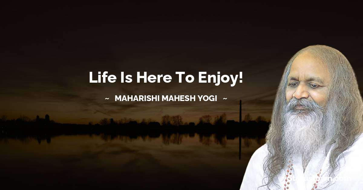 Life is here to Enjoy! - maharishi mahesh yogi quotes