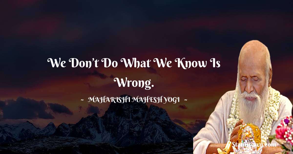maharishi mahesh yogi Quotes - We don’t do what we know is wrong.