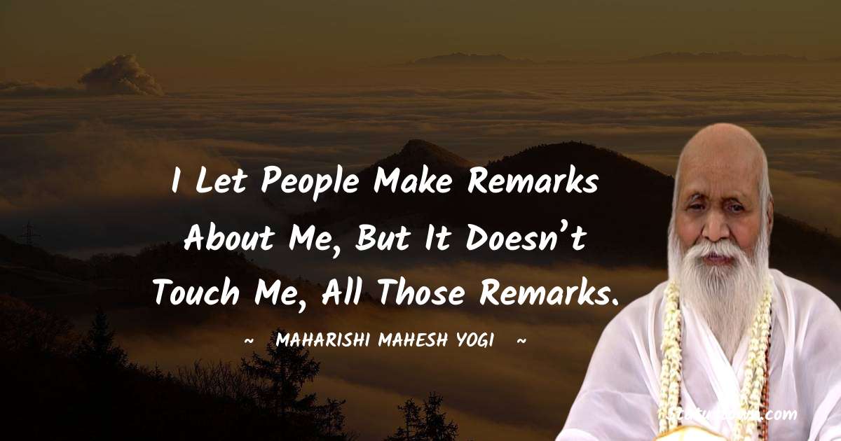 maharishi mahesh yogi Quotes - I let people make remarks about me, but it doesn’t touch me, all those remarks.
