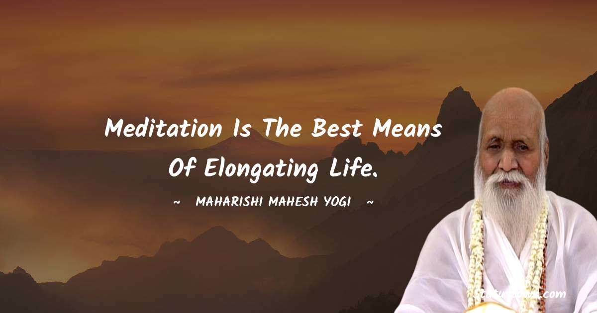Meditation is the best means of elongating life. - maharishi mahesh yogi quotes