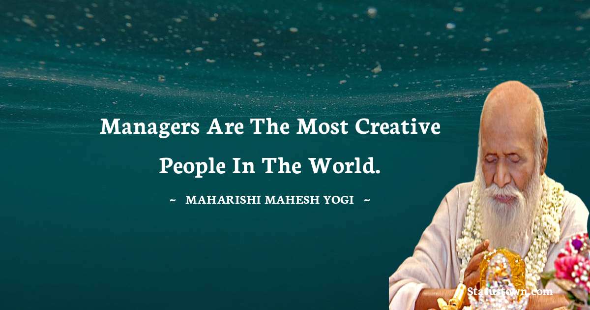 maharishi mahesh yogi Quotes - Managers are the most creative people in the world.