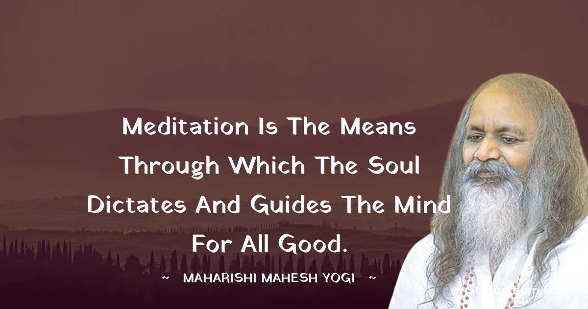 Meditation is the means through which the Soul dictates and guides the mind for all good. - maharishi mahesh yogi quotes