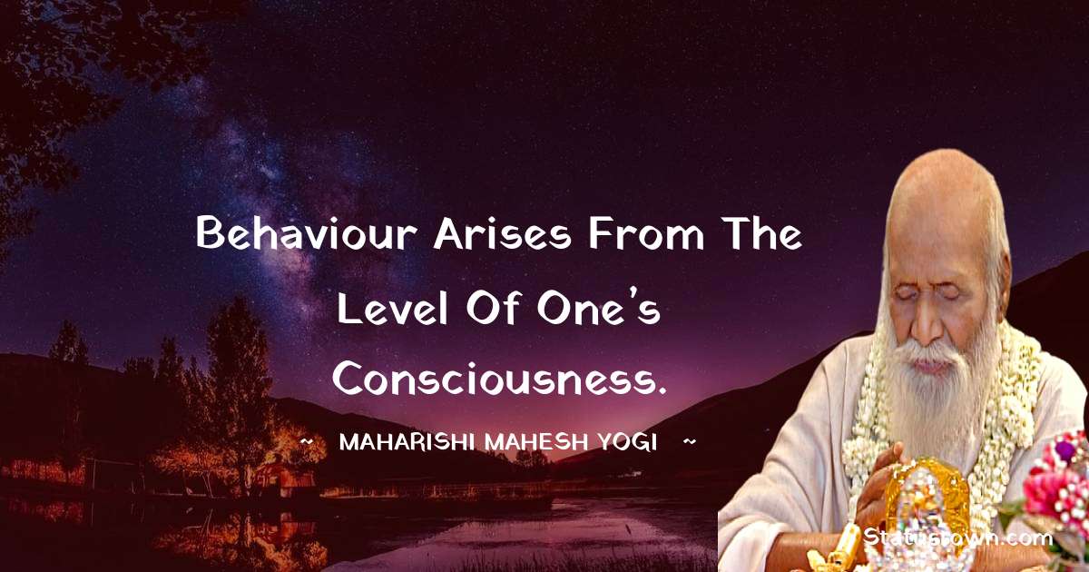 maharishi mahesh yogi Quotes - Behaviour arises from the level of one’s consciousness.