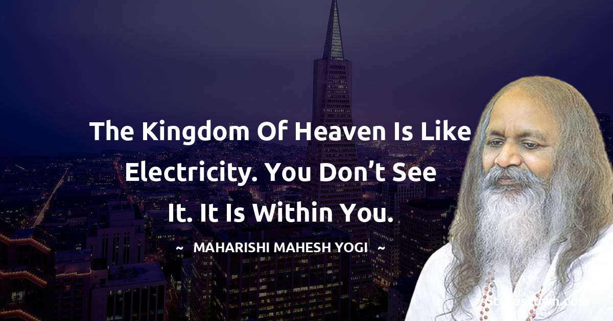 The kingdom of heaven is like electricity. You don’t see it. It is within you. - maharishi mahesh yogi quotes