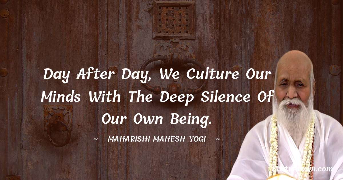 Day after day, we culture our minds with the deep silence of our own Being.
