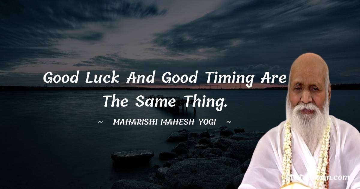 Good luck and good timing are the same thing. - maharishi mahesh yogi quotes