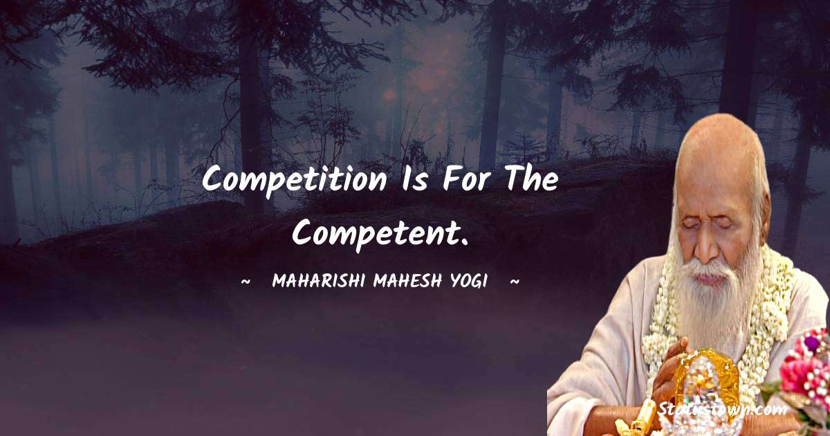 Competition is for the competent. - maharishi mahesh yogi quotes