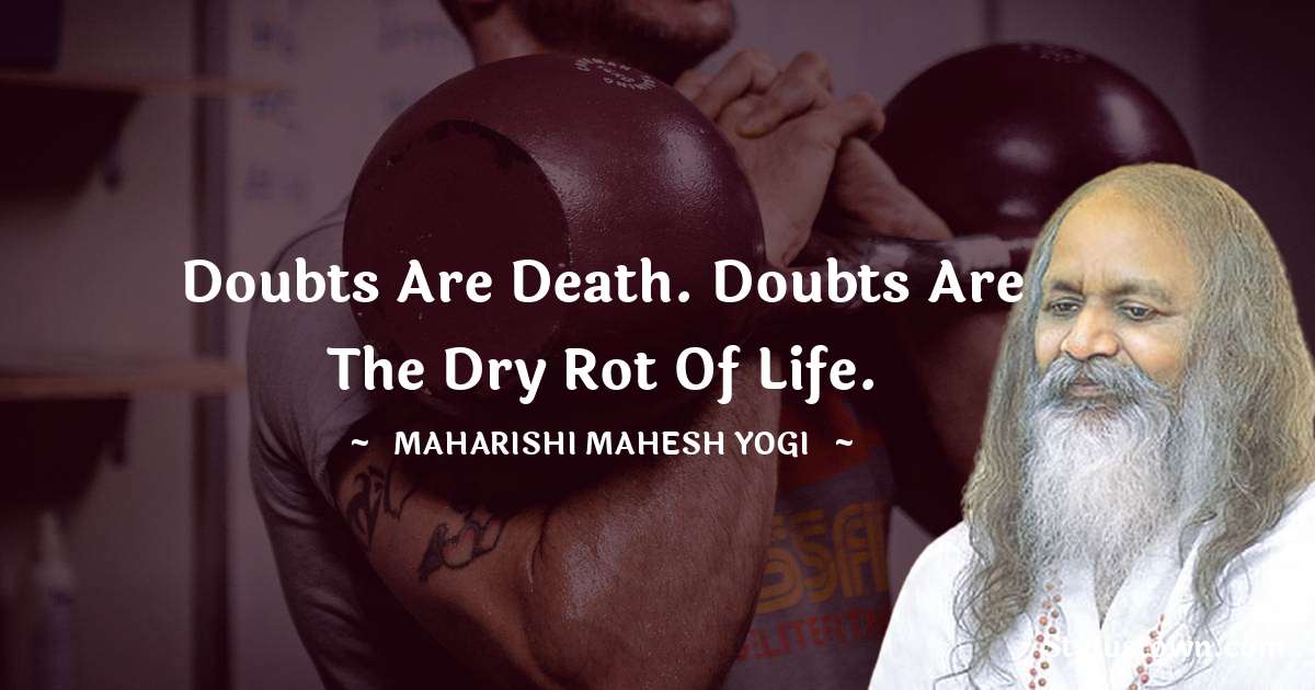 Doubts are death. Doubts are the dry rot of life. - maharishi mahesh yogi quotes