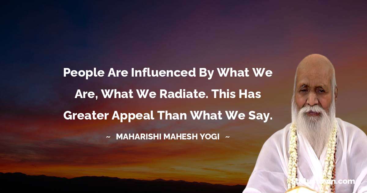 People are influenced by what we are, what we radiate. This has greater appeal than what we say. - maharishi mahesh yogi quotes