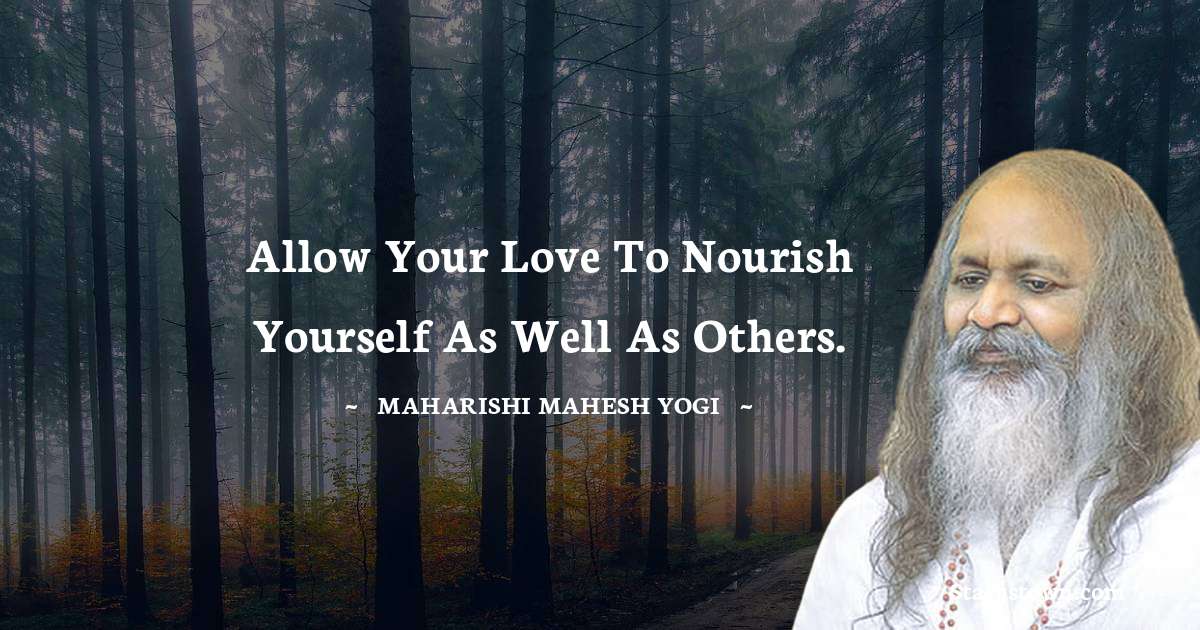 maharishi mahesh yogi Quotes - Allow your love to nourish yourself as well as others.