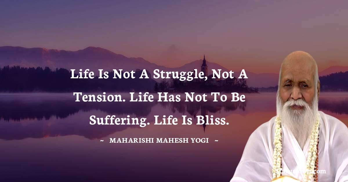Life is not a struggle, not a tension. Life has not to be suffering. Life is bliss. - maharishi mahesh yogi quotes