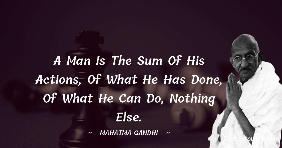 Mahatma Gandhi Quotes - A man is the sum of his actions, of what he has done, of what he can do, nothing else.