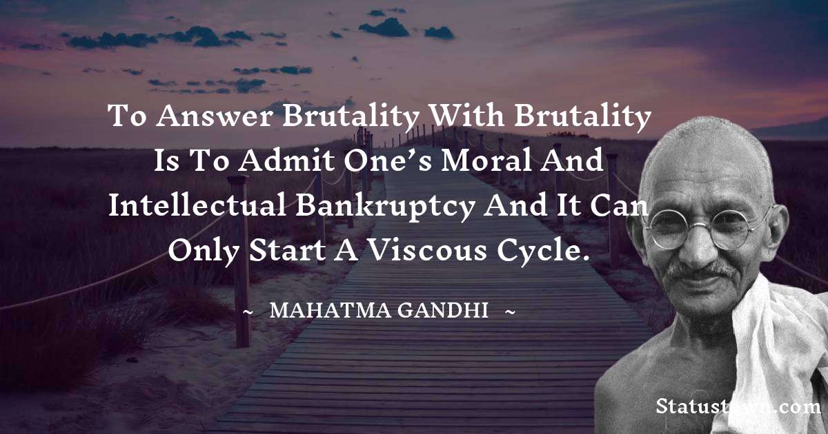 To answer brutality with brutality is to admit one’s moral and intellectual bankruptcy and it can only start a viscous cycle. - Mahatma Gandhi quotes