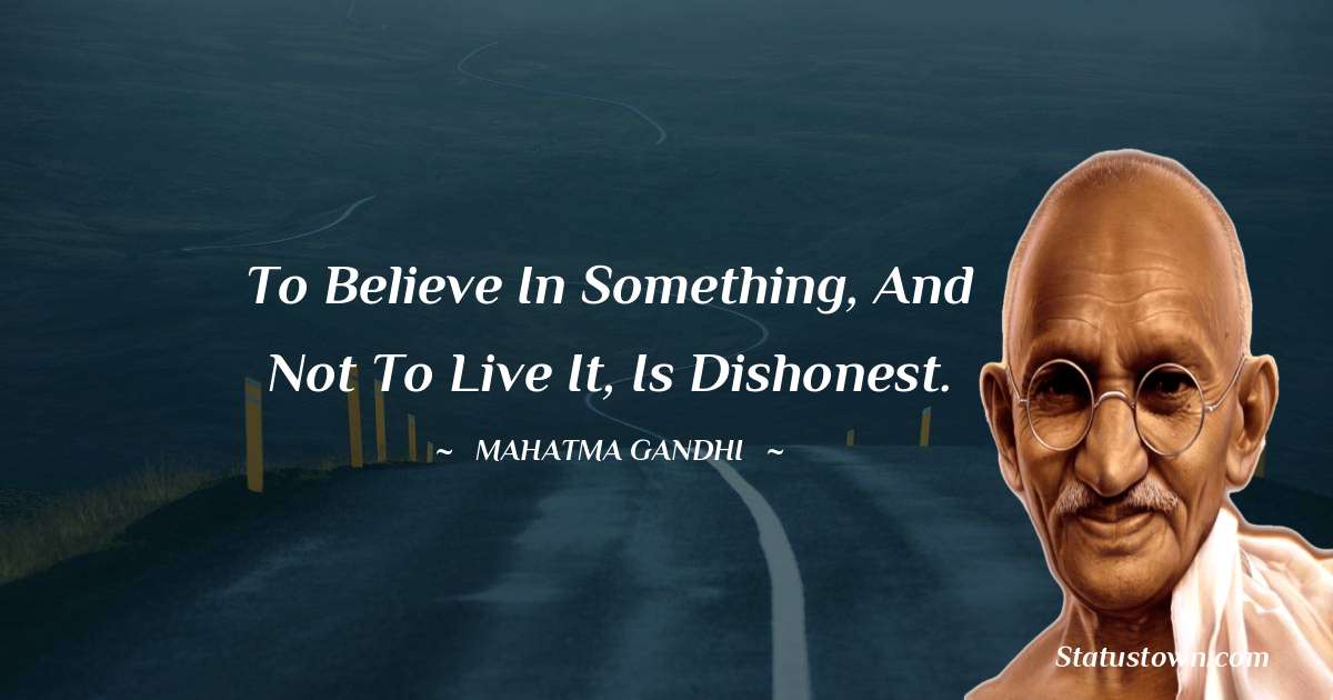 Mahatma Gandhi Quotes - To believe in something, and not to live it, is dishonest.