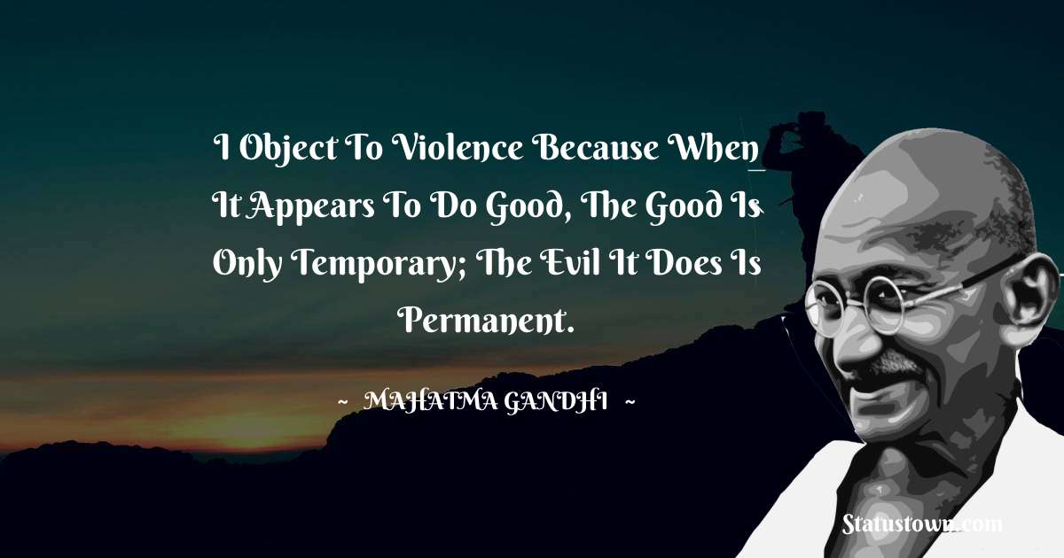 Mahatma Gandhi Quotes - I object to violence because when it appears to do good, the good is only temporary; the evil it does is permanent.