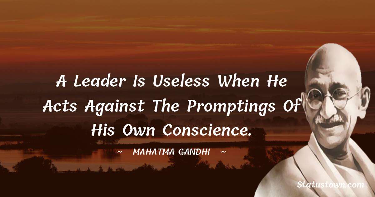 A leader is useless when he acts against the promptings of his own conscience. - Mahatma Gandhi quotes