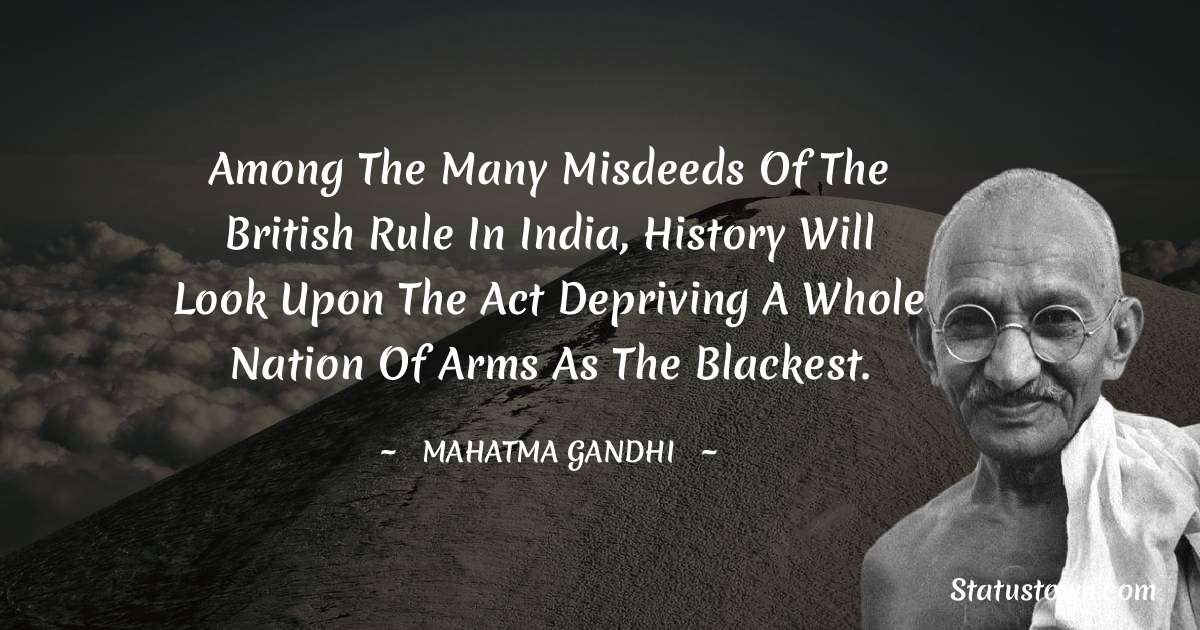 Mahatma Gandhi Quotes - Among the many misdeeds of the British rule in India, history will look upon the act depriving a whole nation of arms as the blackest.
