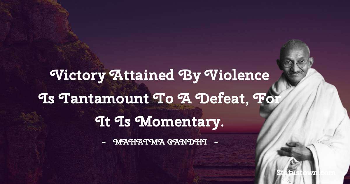 Mahatma Gandhi Quotes - Victory attained by violence is tantamount to a defeat, for it is momentary.