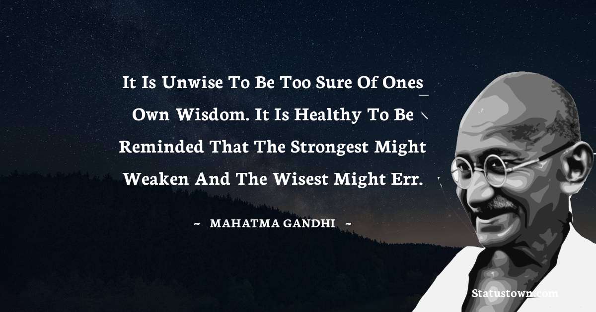 It is unwise to be too sure of ones own wisdom. It is healthy to be reminded that the strongest might weaken and the wisest might err.