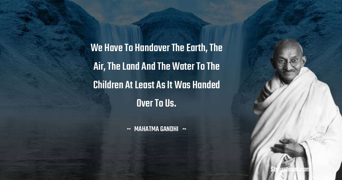 We have to handover the earth, the air, the land and the water to the children at least as it was handed over to us. - Mahatma Gandhi quotes