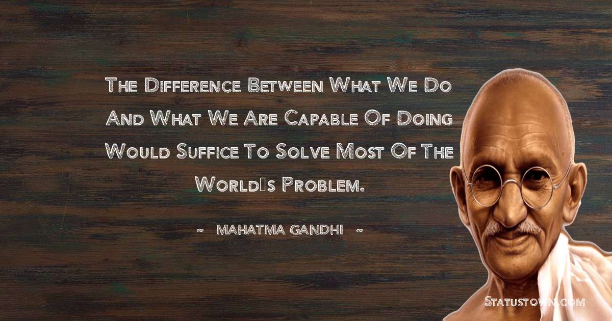 The difference between what we do and what we are capable of doing would suffice to solve most of the world’s problem. - Mahatma Gandhi quotes
