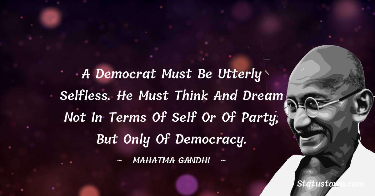 A democrat must be utterly selfless. He must think and dream not in terms of self or of party, but only of democracy. - Mahatma Gandhi quotes