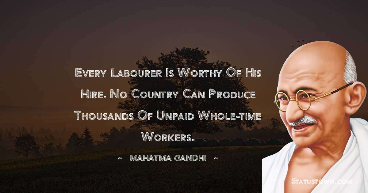 Mahatma Gandhi Quotes - Every labourer is worthy of his hire. No country can produce thousands of unpaid whole-time workers.