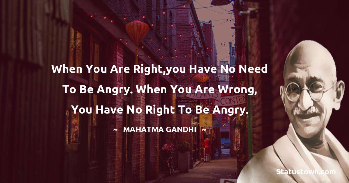 Mahatma Gandhi Quotes - When you are right,you have no need to be angry. When you are wrong, you have no right to be angry.