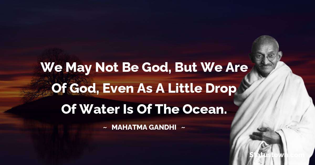 Mahatma Gandhi Quotes - We may not be God, but we are of God, even as a little drop of water is of the ocean.