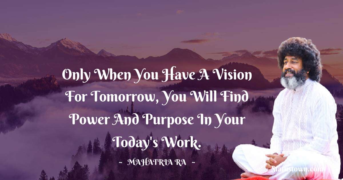 Only when you have a vision for tomorrow, you will find power and purpose in your today's work.