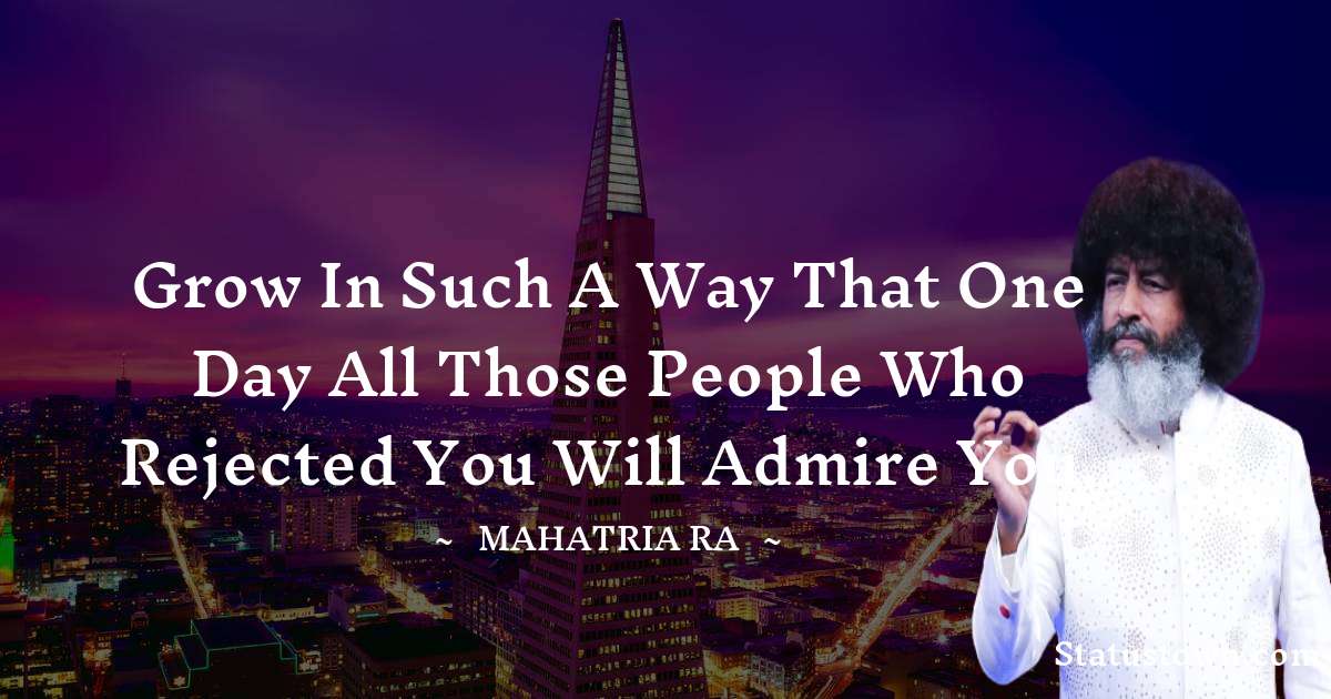 Grow in such a way that one day all those people who rejected you will admire you. - mahatria ra quotes
