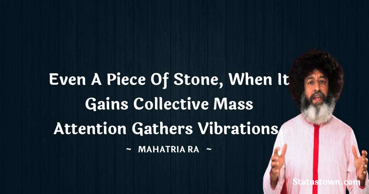 mahatria ra Quotes - Even a piece of stone, when it gains collective mass attention gathers vibrations.