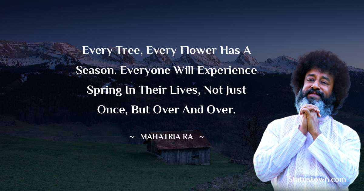 mahatria ra Quotes - Every tree, every flower has a season. Everyone will experience spring in their lives, not just once, but over and over.