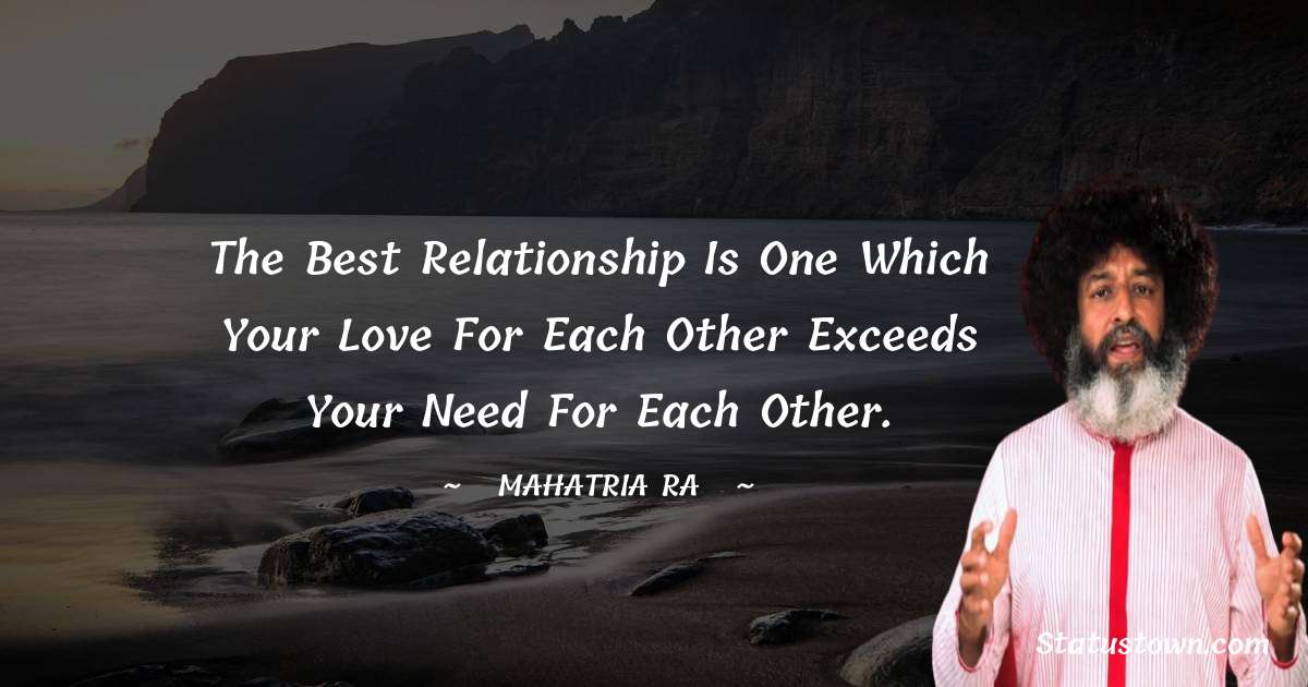 The best relationship is one which your love for each other exceeds your need for each other. - mahatria ra quotes