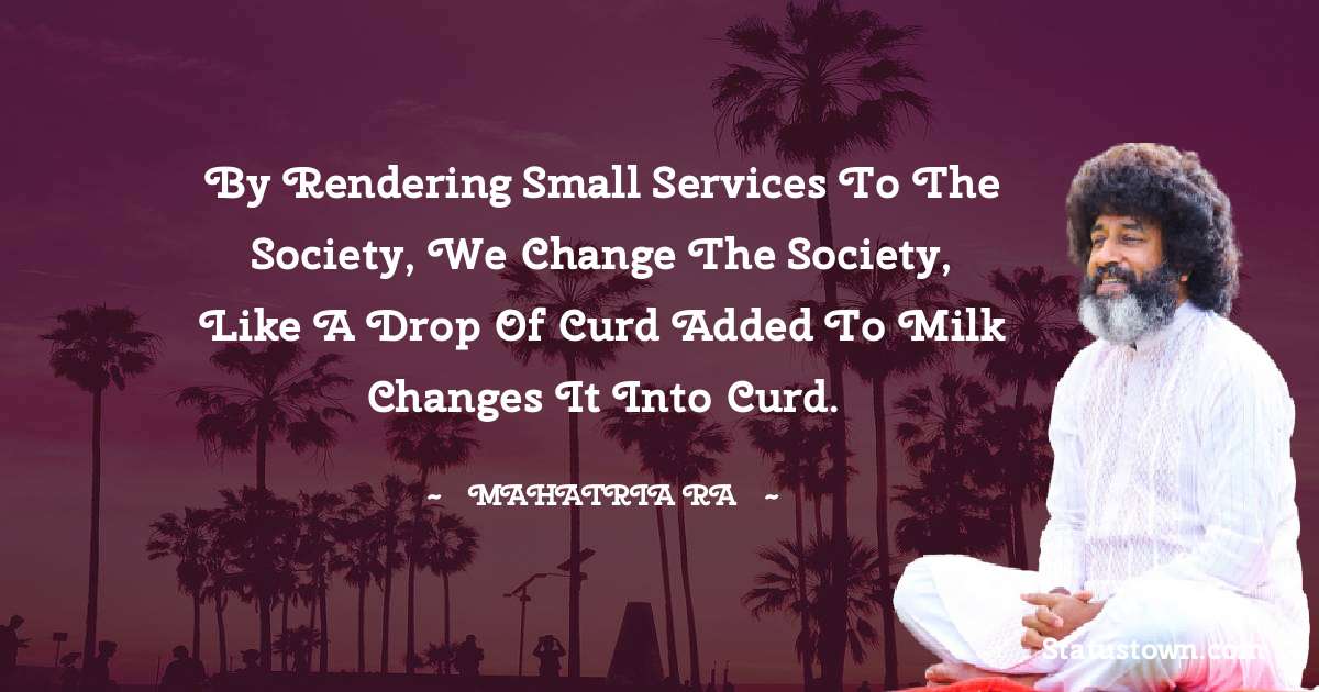 mahatria ra Quotes - By rendering small services to the society, we change the society, like a drop of curd added to milk changes it into curd.