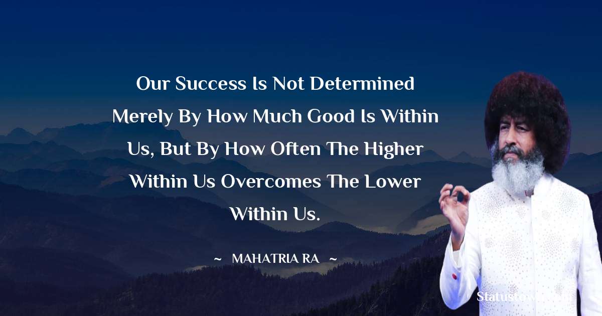 mahatria ra Quotes - Our success is not determined merely by how much good is within us, but by how often the higher within us overcomes the lower within us.