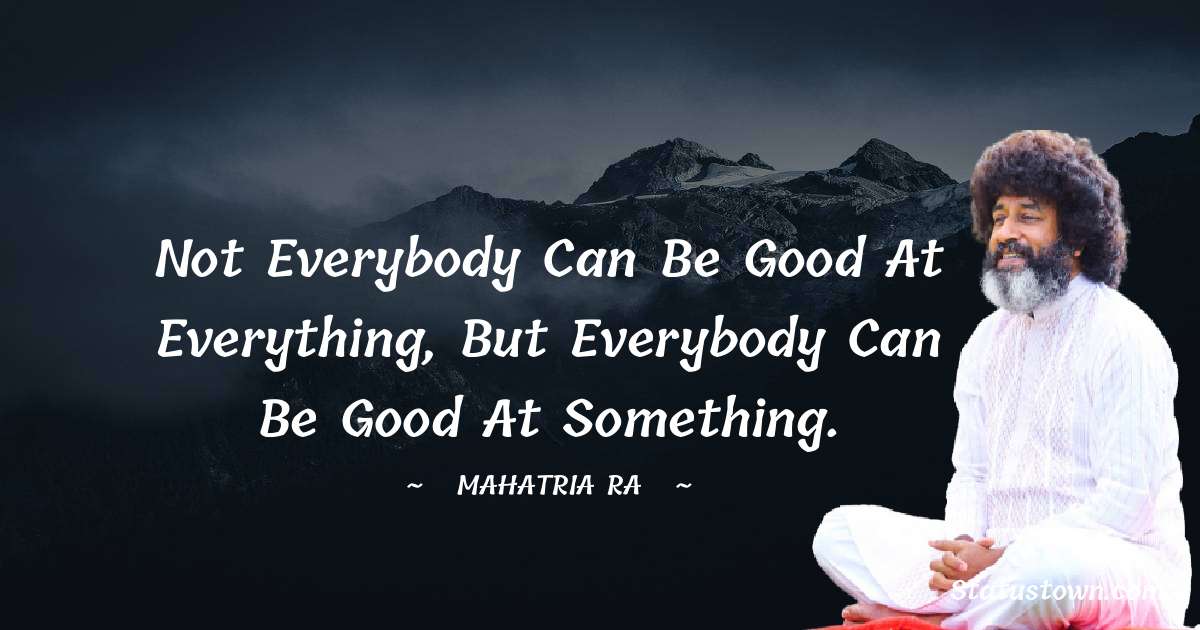 mahatria ra Quotes - Not everybody can be good at everything, but everybody can be good at something.