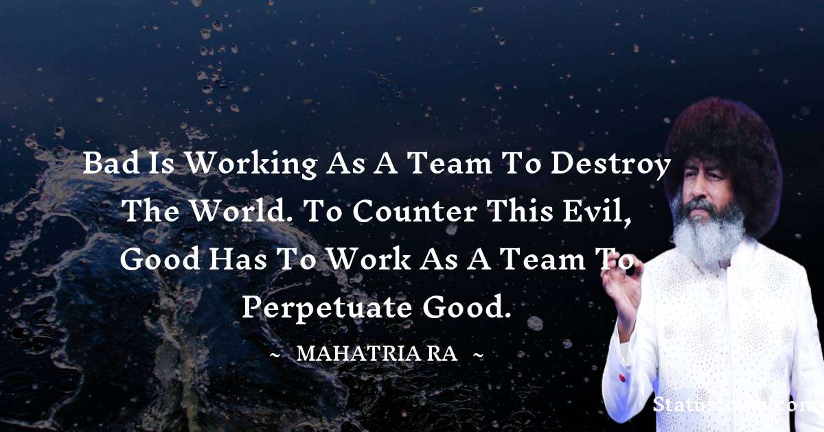 mahatria ra Quotes - Bad is working as a team to destroy the world. To counter this evil, good has to work as a team to perpetuate good.