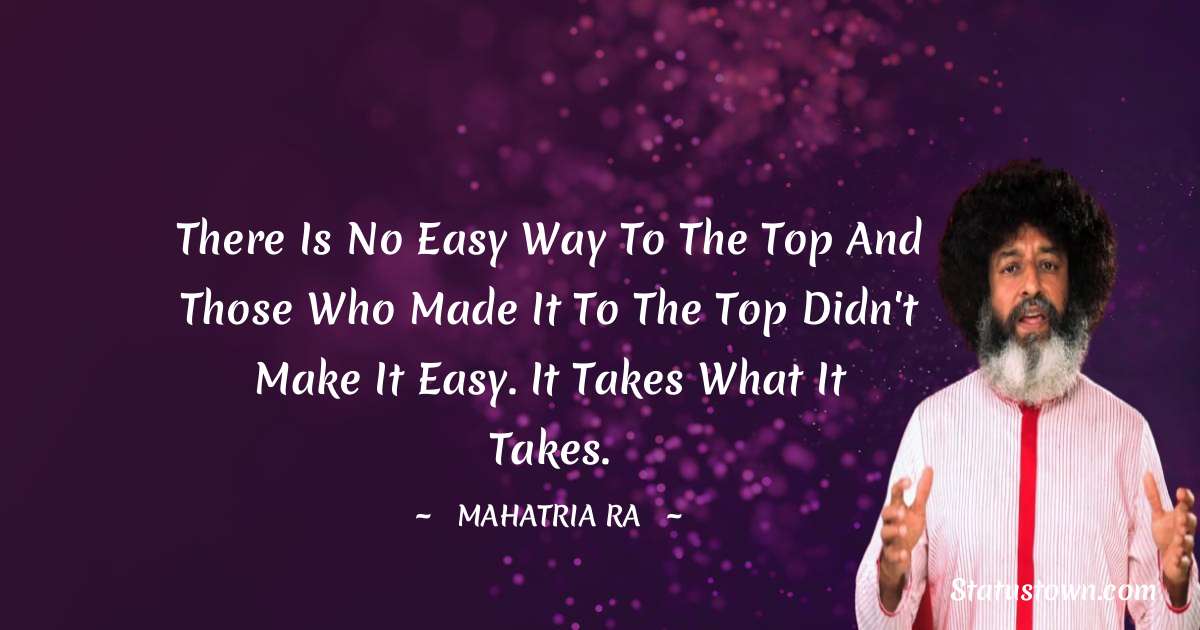 There is no easy way to the top and those who made it to the top didn't make it easy. It takes what it takes. - mahatria ra quotes