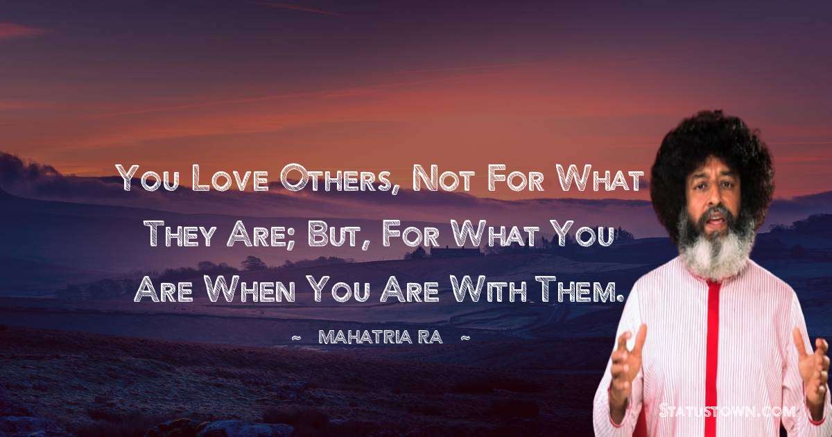 mahatria ra Quotes - You love others, not for what they are; but, for what you are when you are with them.