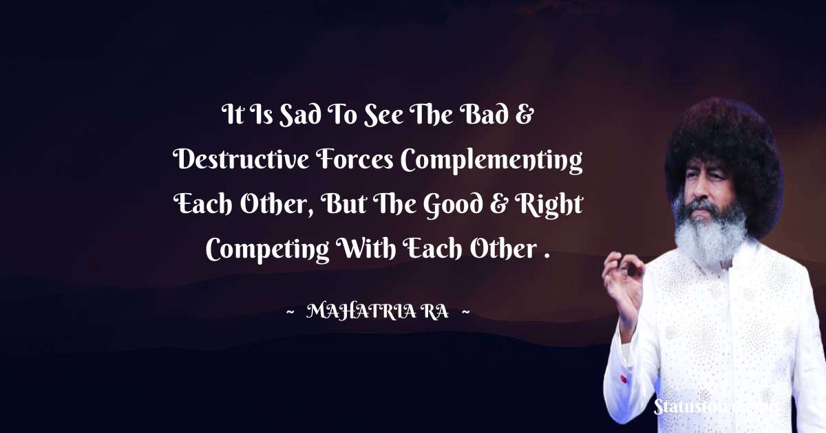 mahatria ra Quotes - It is sad to see the bad & destructive forces complementing each other, but the good & right competing with each other .