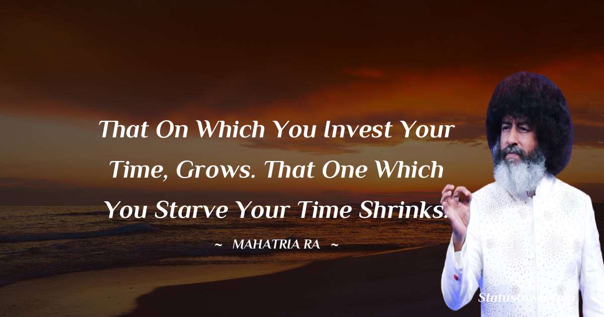 mahatria ra Quotes - That on which you invest your time, grows. That one which you starve your time shrinks.