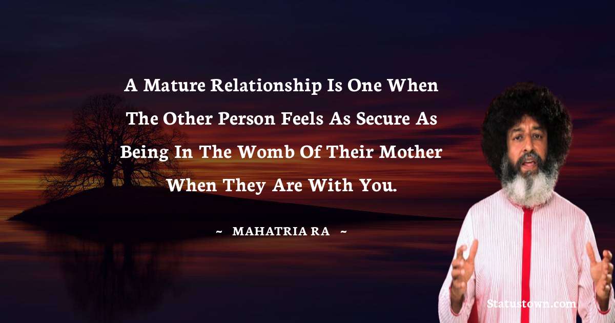 A mature relationship is one when the other person feels as secure as being in the womb of their mother when they are with you. - mahatria ra quotes