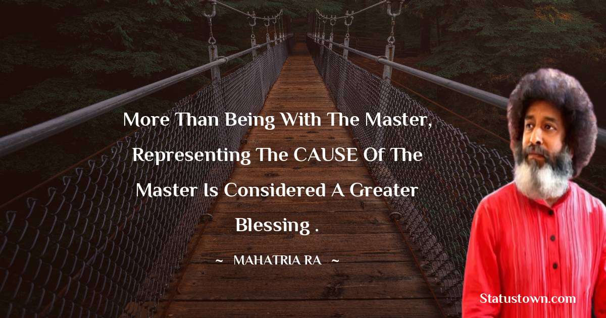 mahatria ra Quotes - More than being with the Master, representing the CAUSE of the Master is considered a greater blessing .