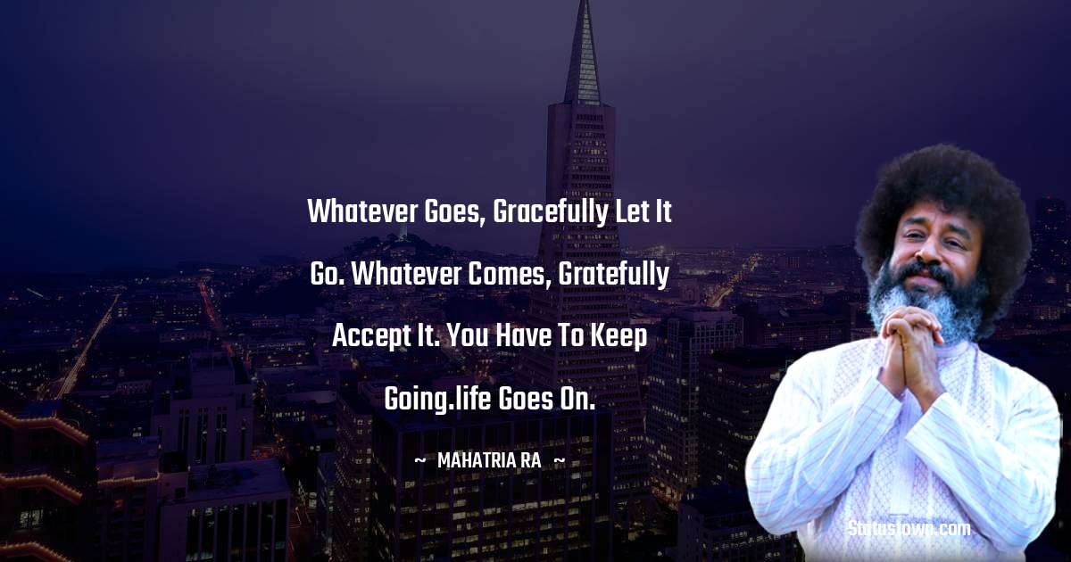 Whatever goes, gracefully let it go. Whatever comes, gratefully accept it. You have to keep going.life goes on. - mahatria ra quotes