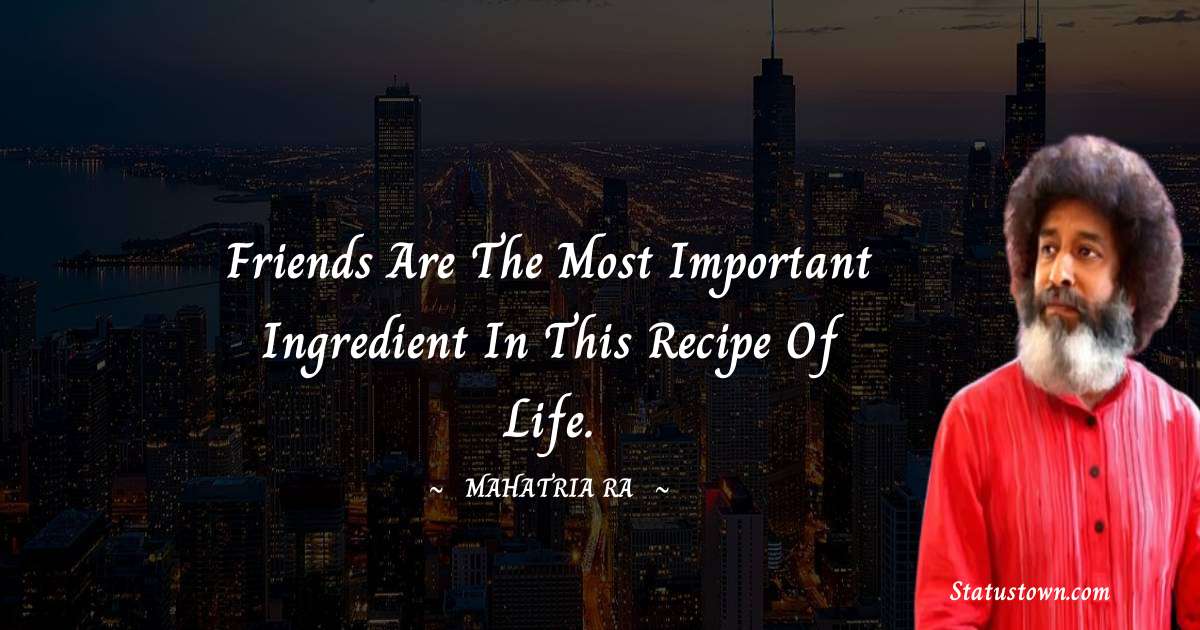 mahatria ra Quotes - Friends are the most important ingredient in this recipe of life.